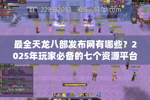 最全天龙八部发布网有哪些?2025年玩家必备的七个资源平台盘点 最全天龙八部发布网有哪些?2025年玩家必备的七个资源平台盘点