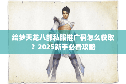 绘梦天龙八部私服推广码怎么获取?2025新手必看攻略 绘梦天龙八部私服推广码怎么获取?2025新手必看攻略