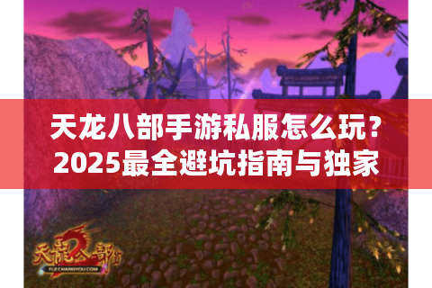 天龙八部手游私服怎么玩?2025最全避坑指南与独家资源分享 天龙八部手游私服怎么玩?2025最全避坑指南与独家资源分享
