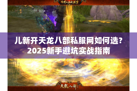 儿新开天龙八部私服网如何选?2025新手避坑实战指南 儿新开天龙八部私服网如何选?2025新手避坑实战指南