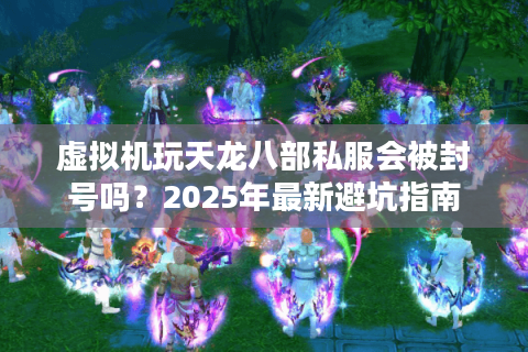 虚拟机玩天龙八部私服会被封号吗？2025年最新避坑指南