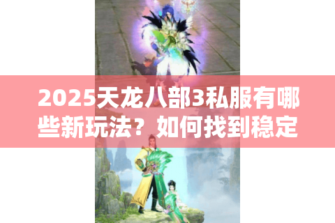 2025天龙八部3私服有哪些新玩法?如何找到稳定高爆率的服务器? 2025天龙八部3私服有哪些新玩法?如何找到稳定高爆率的服务器?