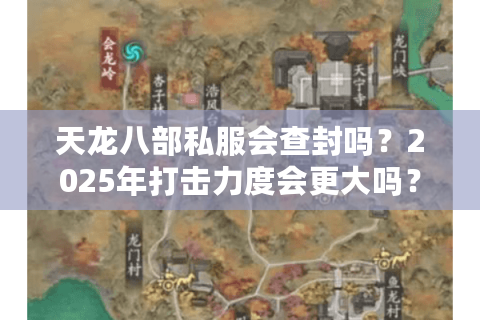 天龙八部私服会查封吗?2025年打击力度会更大吗? 天龙八部私服会查封吗?2025年打击力度会更大吗?