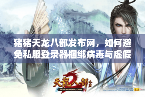猪猪天龙八部发布网，如何避免私服登录器捆绑病毒与虚假充值？