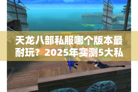 天龙八部私服哪个版本最耐玩？2025年实测5大私服避坑指南