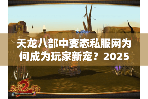 天龙八部中变态私服网为何成为玩家新宠?2025年私服陷阱深度解析 天龙八部中变态私服网为何成为玩家新宠?2025年私服陷阱深度解析