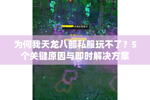 为何我天龙八部私服玩不了?5个关键原因与即时解决方案 为何我天龙八部私服玩不了?5个关键原因与即时解决方案