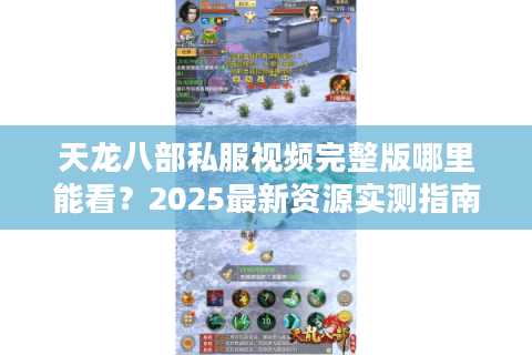 天龙八部私服视频完整版哪里能看?2025最新资源实测指南 天龙八部私服视频完整版哪里能看?2025最新资源实测指南