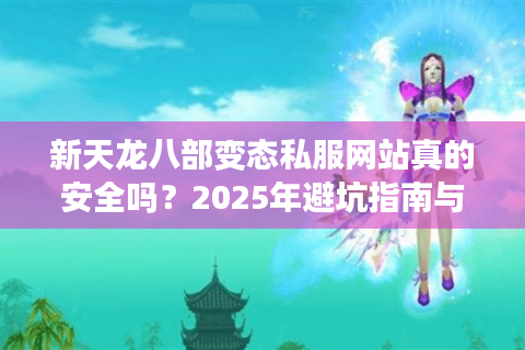 新天龙八部变态私服网站真的安全吗?2025年避坑指南与福利实测 新天龙八部变态私服网站真的安全吗?2025年避坑指南与福利实测