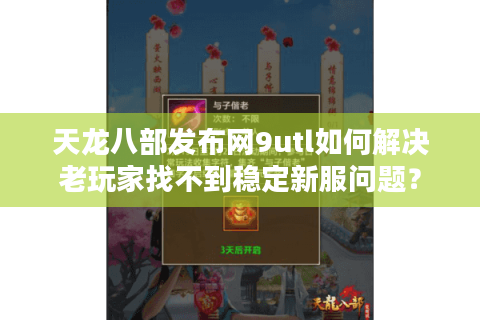 天龙八部发布网9utl如何解决老玩家找不到稳定新服问题? 天龙八部发布网9utl如何解决老玩家找不到稳定新服问题?