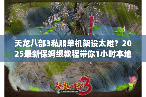天龙八部3私服单机架设太难?2025最新保姆级教程带你1小时本地畅玩 天龙八部3私服单机架设太难?2025最新保姆级教程带你1小时本地畅玩