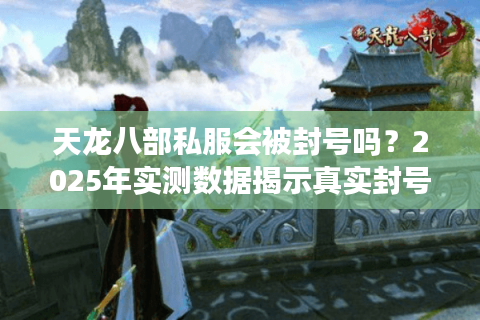 天龙八部私服会被封号吗?2025年实测数据揭示真实封号概率 天龙八部私服会被封号吗?2025年实测数据揭示真实封号概率