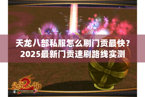 天龙八部私服怎么刷门贡最快?2025最新门贡速刷路线实测 天龙八部私服怎么刷门贡最快?2025最新门贡速刷路线实测