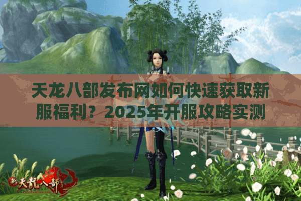 天龙八部发布网如何快速获取新服福利?2025年开服攻略实测 天龙八部发布网如何快速获取新服福利?2025年开服攻略实测