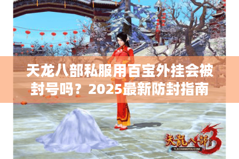 天龙八部私服用百宝外挂会被封号吗?2025最新防封指南 天龙八部私服用百宝外挂会被封号吗?2025最新防封指南
