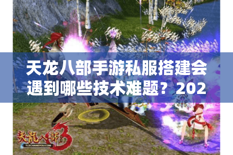 天龙八部手游私服搭建会遇到哪些技术难题?2025年最新破解方案 天龙八部手游私服搭建会遇到哪些技术难题?2025年最新破解方案