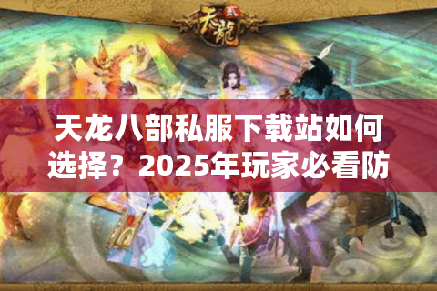 天龙八部私服下载站如何选择?2025年玩家必看防坑指南 天龙八部私服下载站如何选择?2025年玩家必看防坑指南