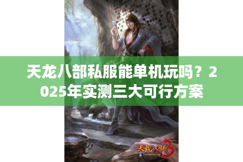 天龙八部私服能单机玩吗?2025年实测三大可行方案 天龙八部私服能单机玩吗?2025年实测三大可行方案