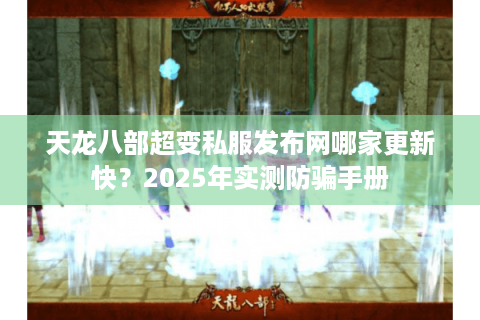 天龙八部超变私服发布网哪家更新快?2025年实测防骗手册 天龙八部超变私服发布网哪家更新快?2025年实测防骗手册