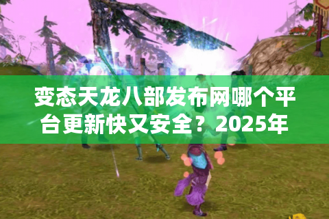 变态天龙八部发布网哪个平台更新快又安全?2025年实测避坑指南 变态天龙八部发布网哪个平台更新快又安全?2025年实测避坑指南