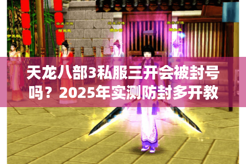 天龙八部3私服三开会被封号吗?2025年实测防封多开教程 天龙八部3私服三开会被封号吗?2025年实测防封多开教程
