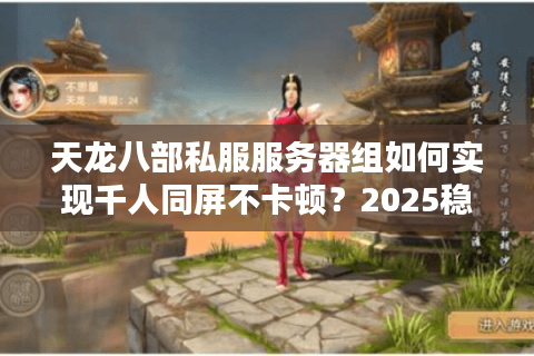 天龙八部私服服务器组如何实现千人同屏不卡顿?2025稳定开服方案解析 天龙八部私服服务器组如何实现千人同屏不卡顿?2025稳定开服方案解析