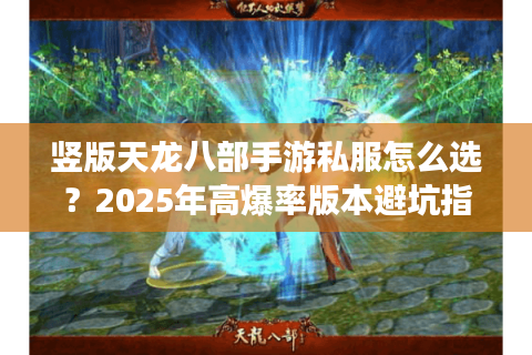 竖版天龙八部手游私服怎么选?2025年高爆率版本避坑指南 竖版天龙八部手游私服怎么选?2025年高爆率版本避坑指南