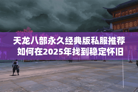 天龙八部永久经典版私服推荐 如何在2025年找到稳定怀旧服 天龙八部永久经典版私服推荐 如何在2025年找到稳定怀旧服