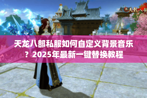 天龙八部私服如何自定义背景音乐?2025年最新一键替换教程 天龙八部私服如何自定义背景音乐?2025年最新一键替换教程