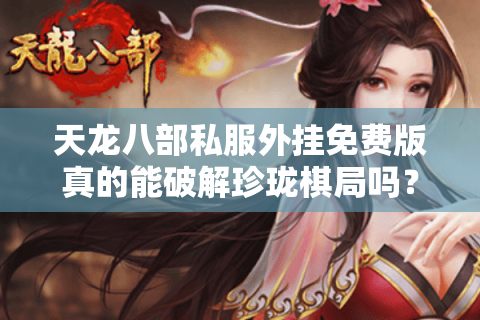 天龙八部私服外挂免费版真的能破解珍珑棋局吗？老玩家实测揭秘