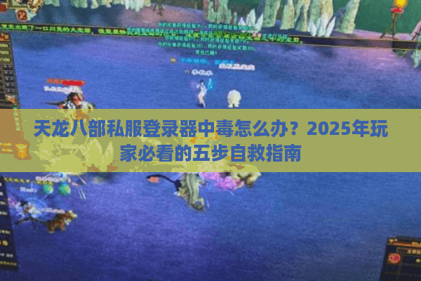 天龙八部私服登录器中毒怎么办?2025年玩家必看的五步自救指南 天龙八部私服登录器中毒怎么办?2025年玩家必看的五步自救指南