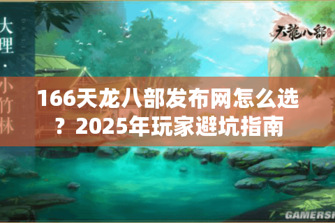 166天龙八部发布网怎么选?2025年玩家避坑指南 166天龙八部发布网怎么选?2025年玩家避坑指南