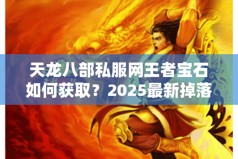 天龙八部私服网王者宝石如何获取?2025最新掉落机制解析 天龙八部私服网王者宝石如何获取?2025最新掉落机制解析