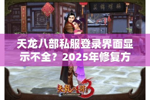 天龙八部私服登录界面显示不全?2025年修复方案实测 天龙八部私服登录界面显示不全?2025年修复方案实测