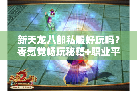 新天龙八部私服好玩吗?零氪党畅玩秘籍+职业平衡深度测评 新天龙八部私服好玩吗?零氪党畅玩秘籍+职业平衡深度测评