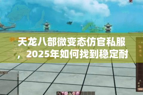 天龙八部微变态仿官私服,2025年如何找到稳定耐玩的微变版本? 天龙八部微变态仿官私服,2025年如何找到稳定耐玩的微变版本?