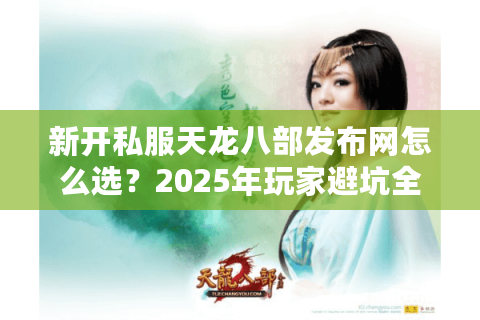 新开私服天龙八部发布网怎么选?2025年玩家避坑全攻略 新开私服天龙八部发布网怎么选?2025年玩家避坑全攻略