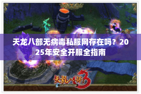天龙八部无病毒私服网存在吗?2025年安全开服全指南 天龙八部无病毒私服网存在吗?2025年安全开服全指南