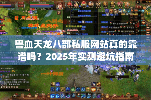兽血天龙八部私服网站真的靠谱吗?2025年实测避坑指南 兽血天龙八部私服网站真的靠谱吗?2025年实测避坑指南