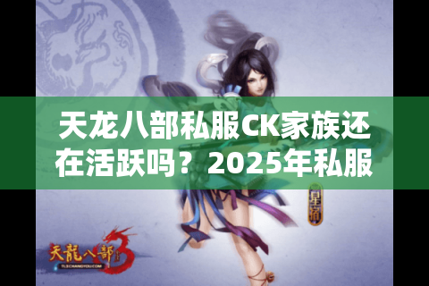 天龙八部私服CK家族还在活跃吗?2025年私服玩家必看的生存指南 天龙八部私服CK家族还在活跃吗?2025年私服玩家必看的生存指南