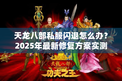 天龙八部私服闪退怎么办？2025年最新修复方案实测