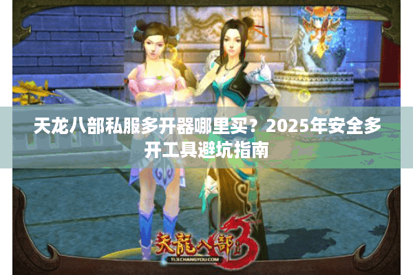 天龙八部私服多开器哪里买?2025年安全多开工具避坑指南 天龙八部私服多开器哪里买?2025年安全多开工具避坑指南