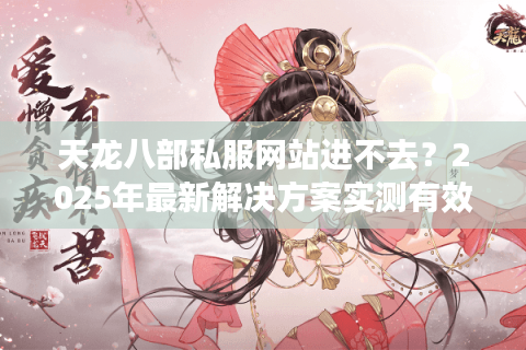 天龙八部私服网站进不去?2025年最新解决方案实测有效 天龙八部私服网站进不去?2025年最新解决方案实测有效