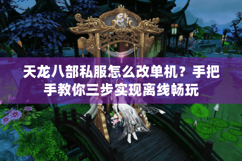 天龙八部私服怎么改单机?手把手教你三步实现离线畅玩 天龙八部私服怎么改单机?手把手教你三步实现离线畅玩