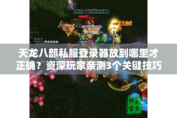 天龙八部私服登录器放到哪里才正确?资深玩家亲测3个关键技巧 天龙八部私服登录器放到哪里才正确?资深玩家亲测3个关键技巧