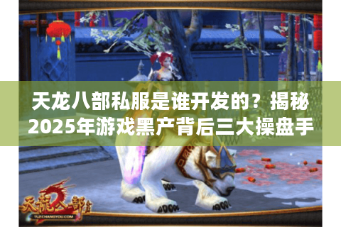 天龙八部私服是谁开发的?揭秘2025年游戏黑产背后三大操盘手 天龙八部私服是谁开发的?揭秘2025年游戏黑产背后三大操盘手