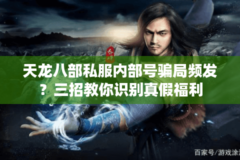 天龙八部私服内部号骗局频发?三招教你识别真假福利 天龙八部私服内部号骗局频发?三招教你识别真假福利