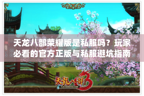 天龙八部荣耀版是私服吗?玩家必看的官方正版与私服避坑指南 天龙八部荣耀版是私服吗?玩家必看的官方正版与私服避坑指南