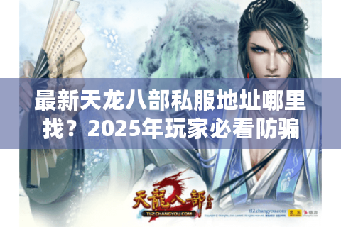 最新天龙八部私服地址哪里找?2025年玩家必看防骗指南 最新天龙八部私服地址哪里找?2025年玩家必看防骗指南