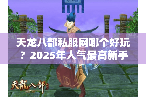 天龙八部私服网哪个好玩？2025年人气最高新手必看指南
